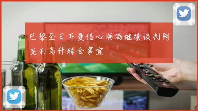 巴黎圣日耳曼信心满满继续谈判阿克利乌什转会事宜