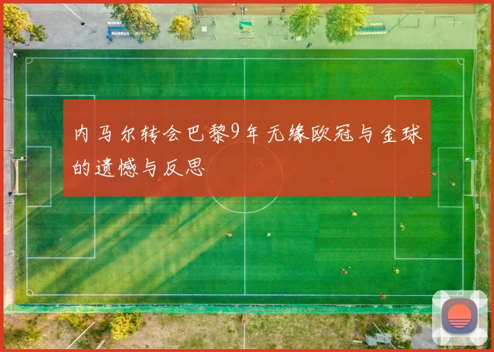 内马尔转会巴黎9年无缘欧冠与金球的遗憾与反思