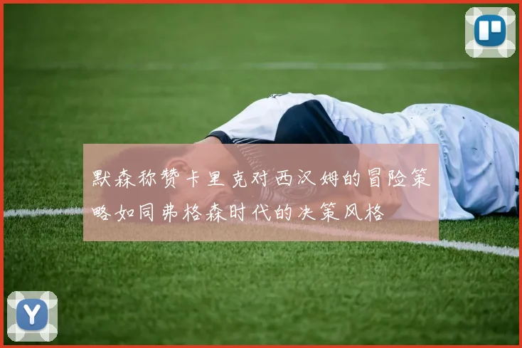 默森称赞卡里克对西汉姆的冒险策略如同弗格森时代的决策风格