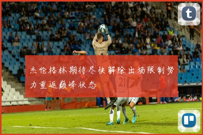 杰伦格林期待尽快解除出场限制努力重返巅峰状态