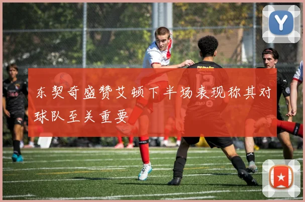 东契奇盛赞艾顿下半场表现称其对球队至关重要