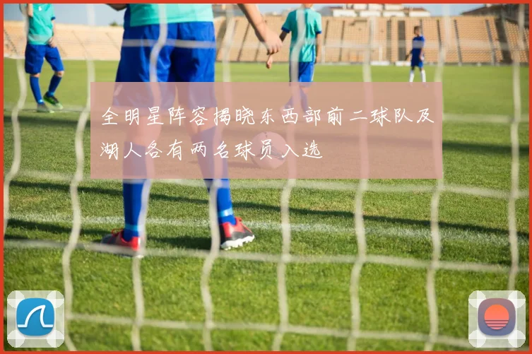 全明星阵容揭晓东西部前二球队及湖人各有两名球员入选