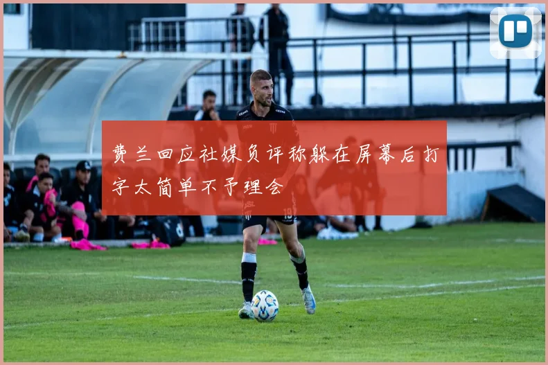 费兰回应社媒负评称躲在屏幕后打字太简单不予理会