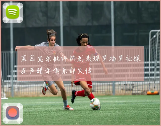 莱因克尔批评热刺表现罗梅罗社媒发声暗示俱乐部失信