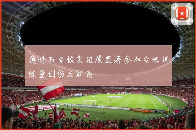 奥特布克恢复进展显著参加合练训练量创伤后新高