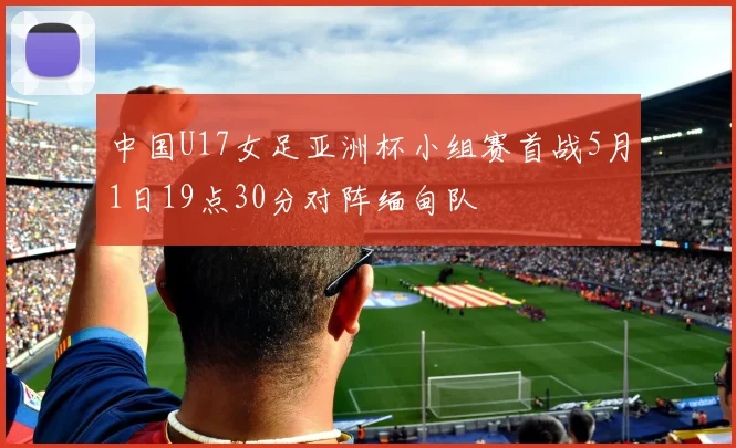 中国U17女足亚洲杯小组赛首战5月1日19点30分对阵缅甸队