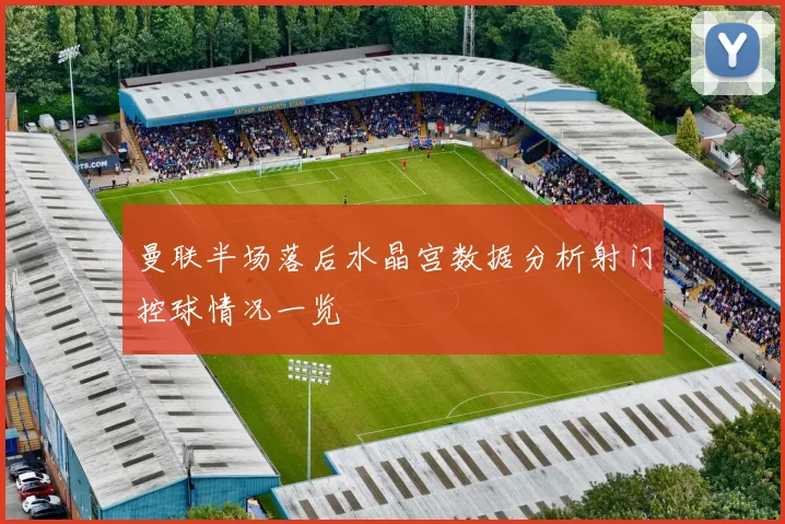曼联半场落后水晶宫数据分析射门控球情况一览