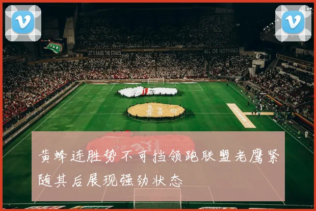 黄蜂连胜势不可挡领跑联盟老鹰紧随其后展现强劲状态