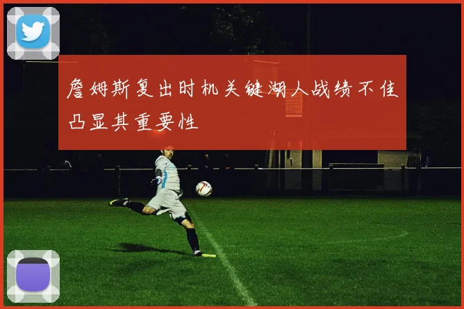 詹姆斯复出时机关键湖人战绩不佳凸显其重要性