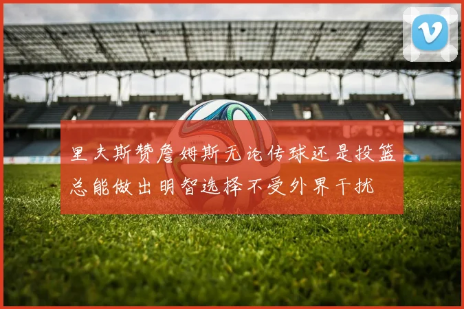 里夫斯赞詹姆斯无论传球还是投篮总能做出明智选择不受外界干扰