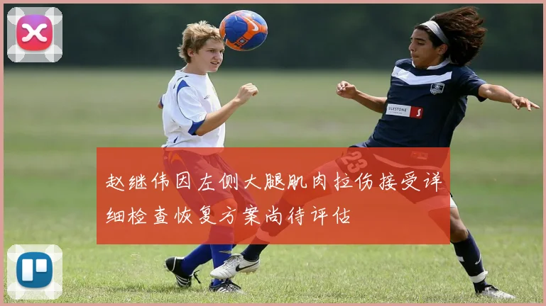 赵继伟因左侧大腿肌肉拉伤接受详细检查恢复方案尚待评估