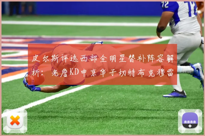 皮尔斯评选西部全明星替补阵容解析：老詹KD申京华子切特布克穆雷的实力对比