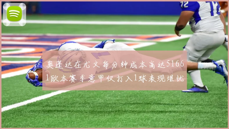 奥蓬达在尤文每分钟成本高达51661欧本赛季意甲仅打入1球表现堪忧