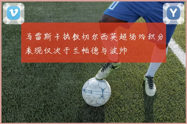马雷斯卡执教切尔西英超场均积分表现仅次于兰帕德与波帅